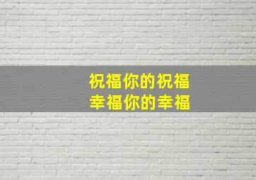 祝福你的祝福 幸福你的幸福